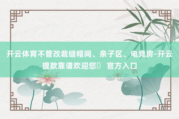 开云体育不管改裁缝帽间、亲子区、电竞房-开云提款靠谱欢迎您✅ 官方入口