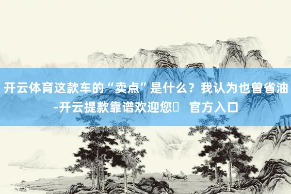 开云体育这款车的“卖点”是什么？我认为也曾省油-开云提款靠谱欢迎您✅ 官方入口