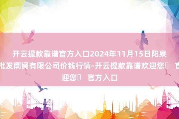 开云提款靠谱官方入口2024年11月15日阳泉农居品批发阛阓有限公司价钱行情-开云提款靠谱欢迎您✅ 官方入口