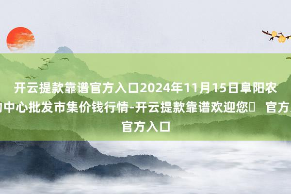 开云提款靠谱官方入口2024年11月15日阜阳农产物中心批发市集价钱行情-开云提款靠谱欢迎您✅ 官方入口