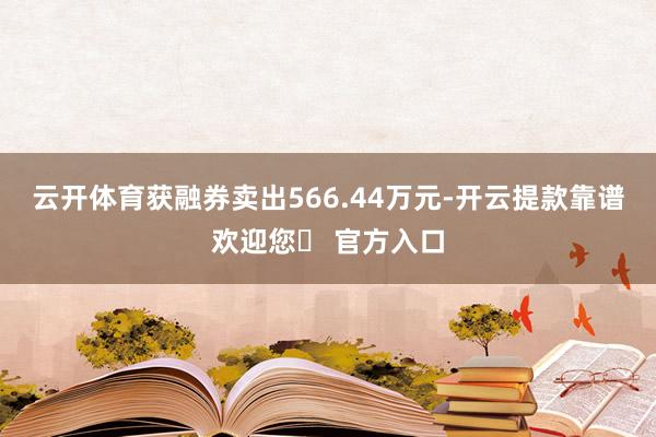 云开体育获融券卖出566.44万元-开云提款靠谱欢迎您✅ 官方入口