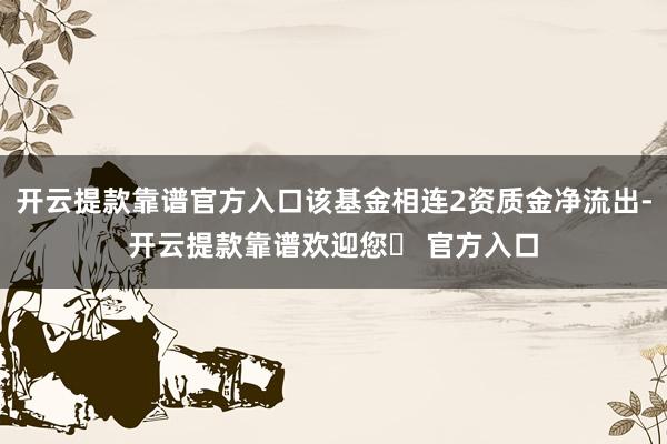 开云提款靠谱官方入口该基金相连2资质金净流出-开云提款靠谱欢迎您✅ 官方入口