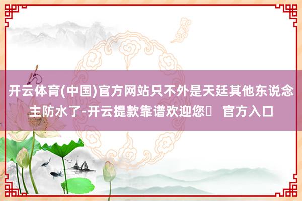 开云体育(中国)官方网站只不外是天廷其他东说念主防水了-开云提款靠谱欢迎您✅ 官方入口