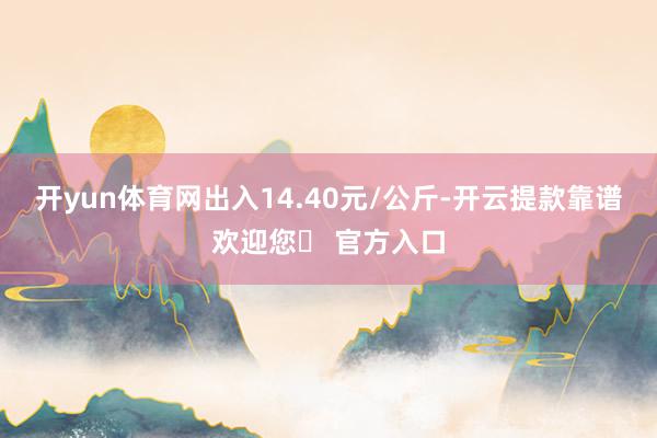 开yun体育网出入14.40元/公斤-开云提款靠谱欢迎您✅ 官方入口