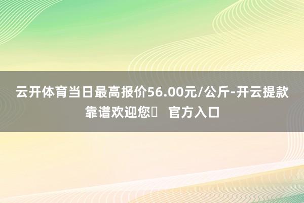 云开体育当日最高报价56.00元/公斤-开云提款靠谱欢迎您✅ 官方入口