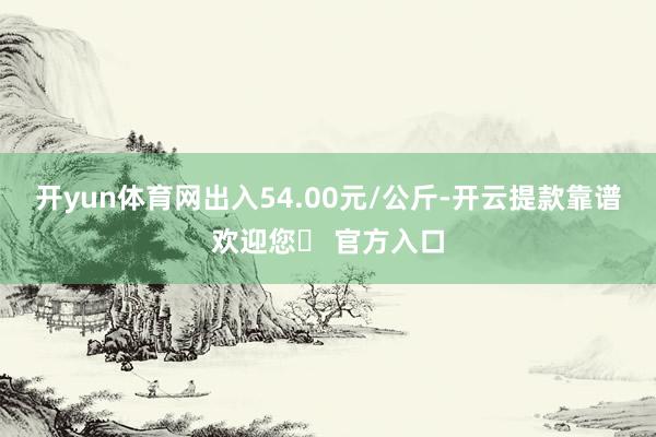 开yun体育网出入54.00元/公斤-开云提款靠谱欢迎您✅ 官方入口