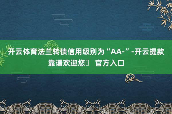 开云体育法兰转债信用级别为“AA-”-开云提款靠谱欢迎您✅ 官方入口