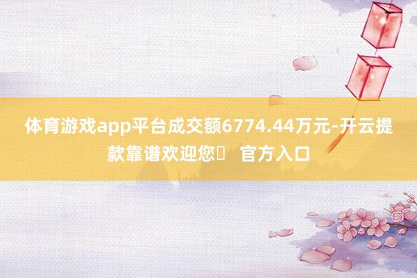 体育游戏app平台成交额6774.44万元-开云提款靠谱欢迎您✅ 官方入口