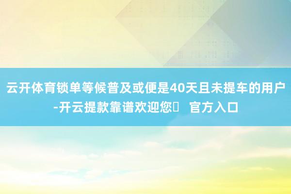 云开体育锁单等候普及或便是40天且未提车的用户-开云提款靠谱欢迎您✅ 官方入口