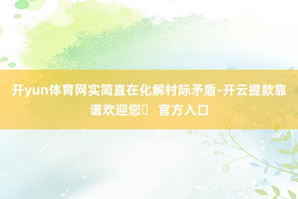 开yun体育网实简直在化解村际矛盾-开云提款靠谱欢迎您✅ 官方入口