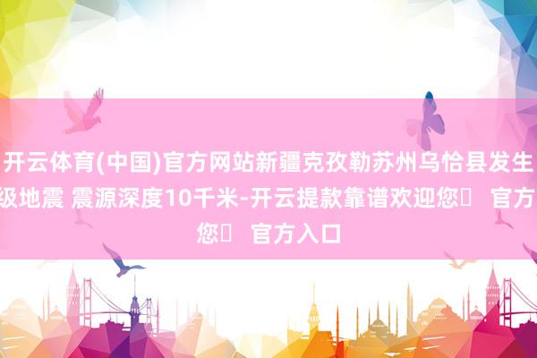 开云体育(中国)官方网站新疆克孜勒苏州乌恰县发生3.6级地震 震源深度10千米-开云提款靠谱欢迎您✅ 官方入口