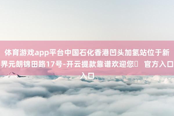 体育游戏app平台中国石化香港凹头加氢站位于新界元朗锦田路17号-开云提款靠谱欢迎您✅ 官方入口