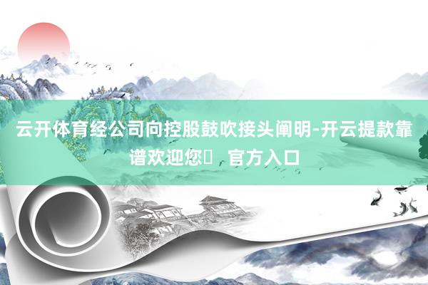 云开体育经公司向控股鼓吹接头阐明-开云提款靠谱欢迎您✅ 官方入口