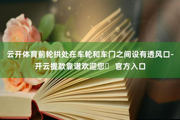 云开体育前轮拱处在车轮和车门之间设有透风口-开云提款靠谱欢迎您✅ 官方入口