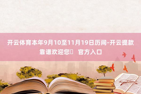 开云体育本年9月10至11月19日历间-开云提款靠谱欢迎您✅ 官方入口