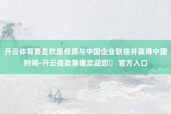 开云体育要是欧盟但愿与中国企业联接并赢得中国时间-开云提款靠谱欢迎您✅ 官方入口