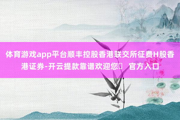 体育游戏app平台顺丰控股香港联交所征费H股香港证券-开云提款靠谱欢迎您✅ 官方入口