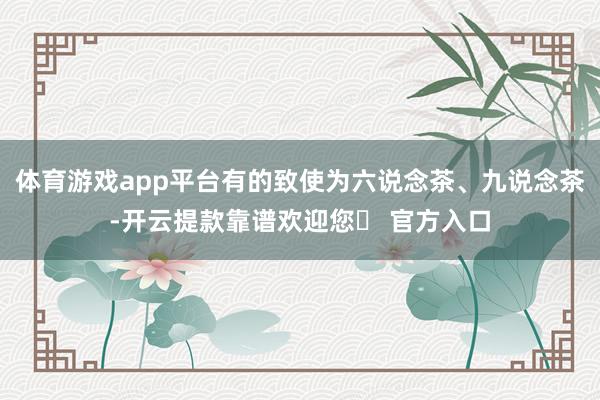 体育游戏app平台有的致使为六说念茶、九说念茶-开云提款靠谱欢迎您✅ 官方入口