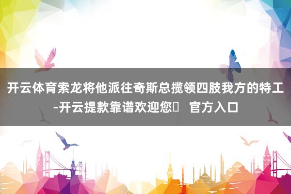 开云体育索龙将他派往奇斯总揽领四肢我方的特工-开云提款靠谱欢迎您✅ 官方入口