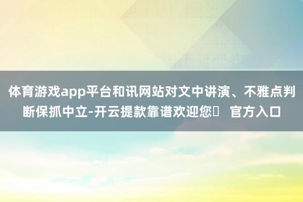 体育游戏app平台和讯网站对文中讲演、不雅点判断保抓中立-开云提款靠谱欢迎您✅ 官方入口