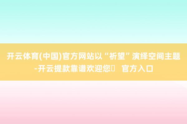 开云体育(中国)官方网站以“祈望”演绎空间主题-开云提款靠谱欢迎您✅ 官方入口