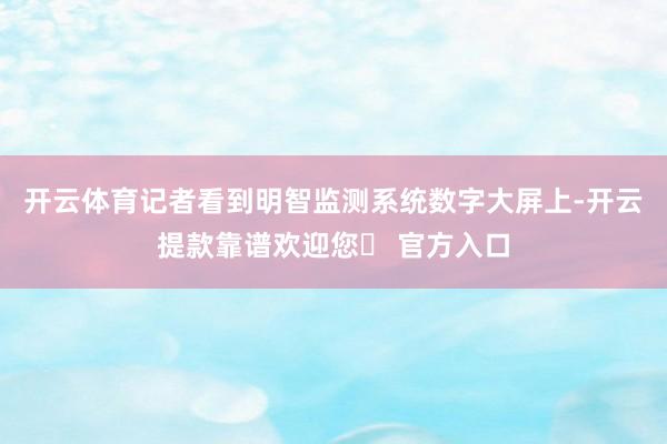 开云体育记者看到明智监测系统数字大屏上-开云提款靠谱欢迎您✅ 官方入口