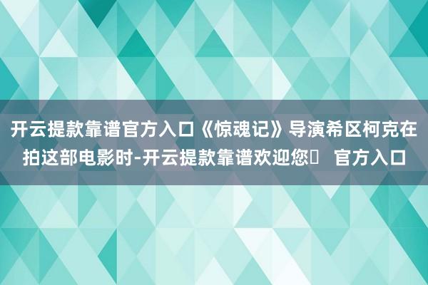 开云提款靠谱官方入口《惊魂记》导演希区柯克在拍这部电影时-开云提款靠谱欢迎您✅ 官方入口