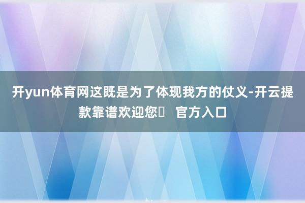 开yun体育网这既是为了体现我方的仗义-开云提款靠谱欢迎您✅ 官方入口