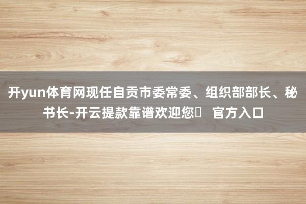 开yun体育网现任自贡市委常委、组织部部长、秘书长-开云提款靠谱欢迎您✅ 官方入口