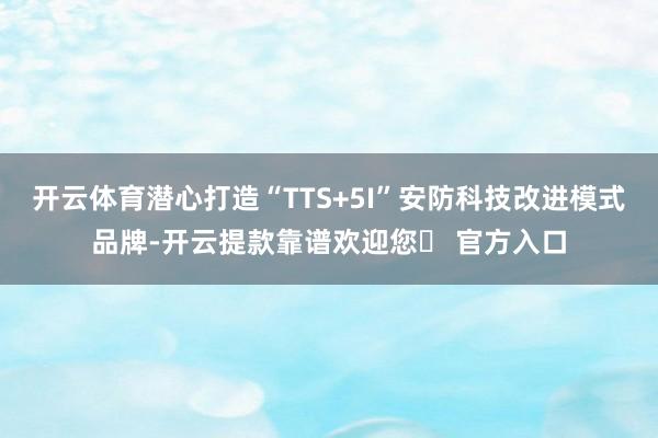 开云体育潜心打造“TTS+5I”安防科技改进模式品牌-开云提款靠谱欢迎您✅ 官方入口