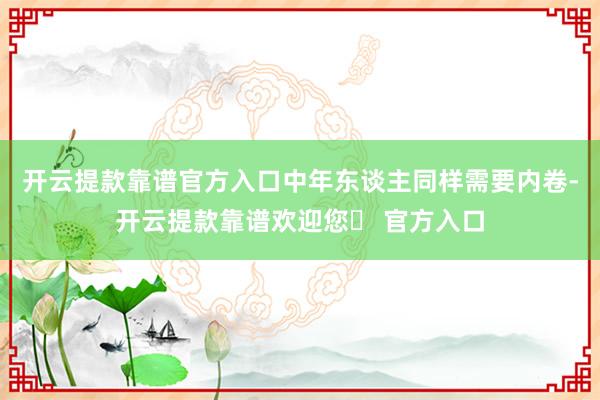 开云提款靠谱官方入口中年东谈主同样需要内卷-开云提款靠谱欢迎您✅ 官方入口