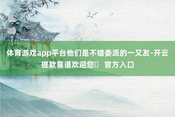 体育游戏app平台他们是不错委派的一又友-开云提款靠谱欢迎您✅ 官方入口