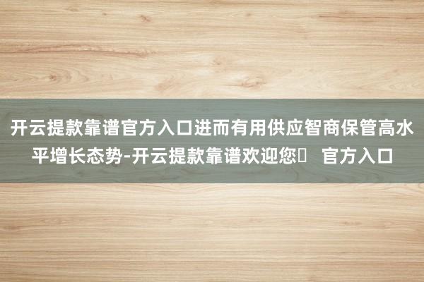 开云提款靠谱官方入口进而有用供应智商保管高水平增长态势-开云提款靠谱欢迎您✅ 官方入口