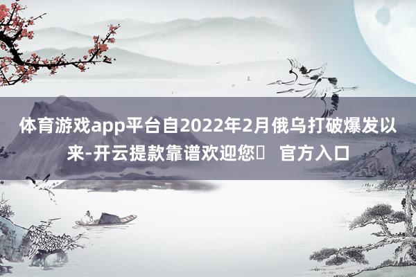 体育游戏app平台自2022年2月俄乌打破爆发以来-开云提款靠谱欢迎您✅ 官方入口