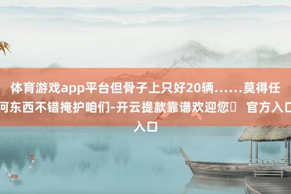 体育游戏app平台但骨子上只好20辆……莫得任何东西不错掩护咱们-开云提款靠谱欢迎您✅ 官方入口