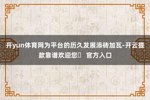 开yun体育网为平台的历久发展添砖加瓦-开云提款靠谱欢迎您✅ 官方入口