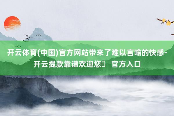 开云体育(中国)官方网站带来了难以言喻的快感-开云提款靠谱欢迎您✅ 官方入口