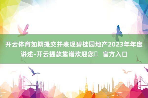 开云体育如期提交并表现碧桂园地产2023年年度讲述-开云提款靠谱欢迎您✅ 官方入口