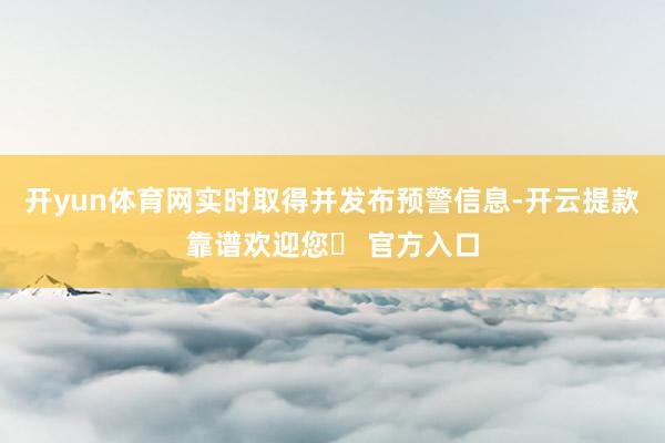 开yun体育网实时取得并发布预警信息-开云提款靠谱欢迎您✅ 官方入口