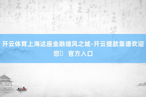 开云体育上海这座金融雄风之城-开云提款靠谱欢迎您✅ 官方入口