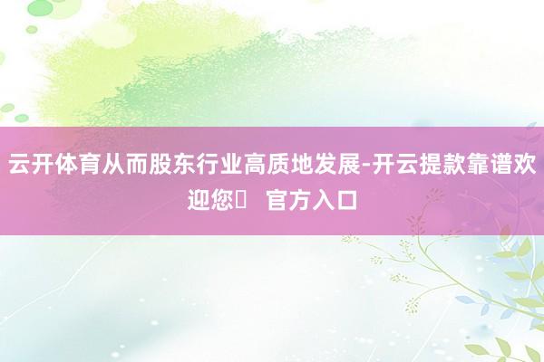 云开体育从而股东行业高质地发展-开云提款靠谱欢迎您✅ 官方入口