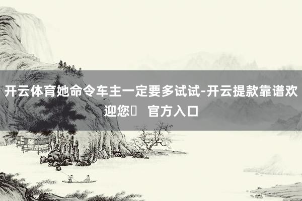 开云体育她命令车主一定要多试试-开云提款靠谱欢迎您✅ 官方入口