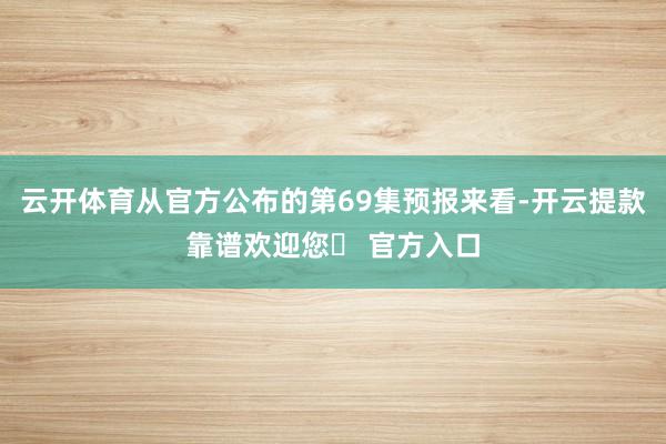 云开体育从官方公布的第69集预报来看-开云提款靠谱欢迎您✅ 官方入口