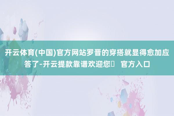 开云体育(中国)官方网站罗晋的穿搭就显得愈加应答了-开云提款靠谱欢迎您✅ 官方入口