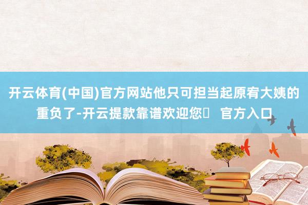 开云体育(中国)官方网站他只可担当起原宥大姨的重负了-开云提款靠谱欢迎您✅ 官方入口