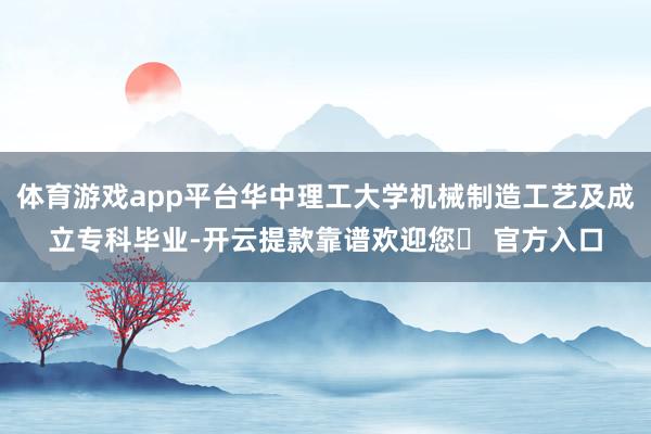 体育游戏app平台华中理工大学机械制造工艺及成立专科毕业-开云提款靠谱欢迎您✅ 官方入口