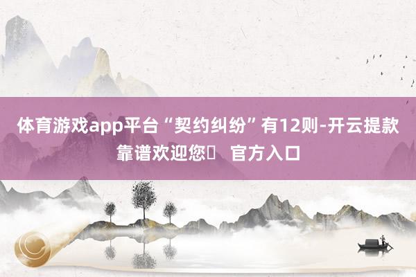 体育游戏app平台“契约纠纷”有12则-开云提款靠谱欢迎您✅ 官方入口