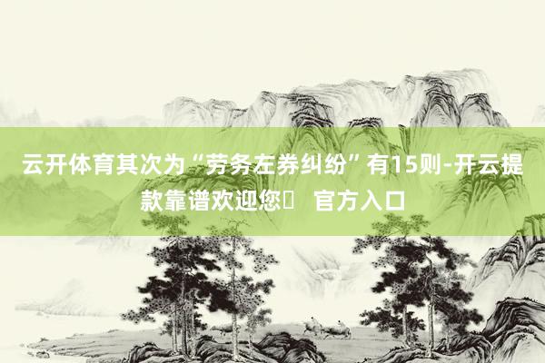 云开体育其次为“劳务左券纠纷”有15则-开云提款靠谱欢迎您✅ 官方入口