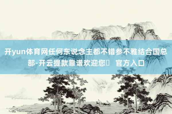 开yun体育网任何东说念主都不错参不雅结合国总部-开云提款靠谱欢迎您✅ 官方入口