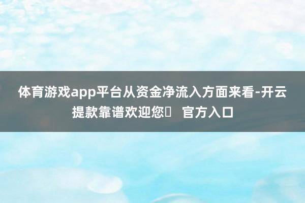 体育游戏app平台　　从资金净流入方面来看-开云提款靠谱欢迎您✅ 官方入口